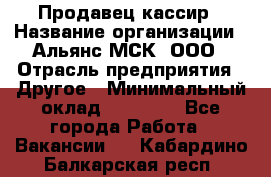 Продавец-кассир › Название организации ­ Альянс-МСК, ООО › Отрасль предприятия ­ Другое › Минимальный оклад ­ 25 000 - Все города Работа » Вакансии   . Кабардино-Балкарская респ.